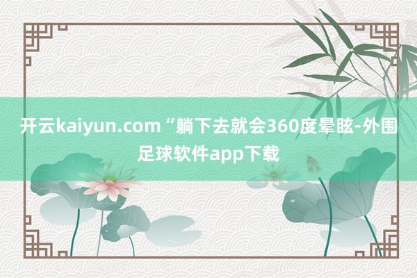 开云kaiyun.com“躺下去就会360度晕眩-外围足球软件app下载