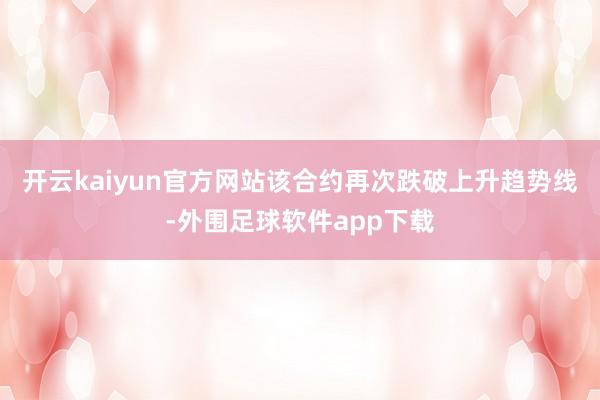 开云kaiyun官方网站该合约再次跌破上升趋势线-外围足球软件app下载