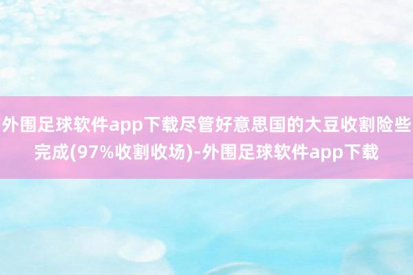 外围足球软件app下载尽管好意思国的大豆收割险些完成(97%收割收场)-外围足球软件app下载