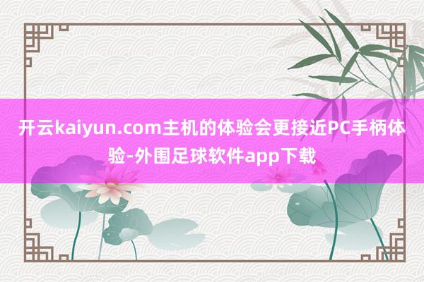 开云kaiyun.com主机的体验会更接近PC手柄体验-外围足球软件app下载