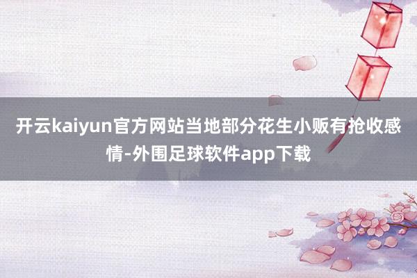 开云kaiyun官方网站当地部分花生小贩有抢收感情-外围足球软件app下载