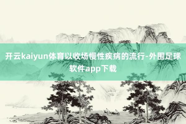 开云kaiyun体育以收场慢性疾病的流行-外围足球软件app下载