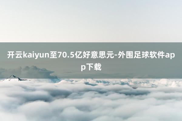 开云kaiyun至70.5亿好意思元-外围足球软件app下载