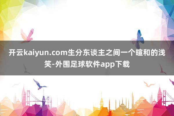 开云kaiyun.com生分东谈主之间一个暄和的浅笑-外围足球软件app下载