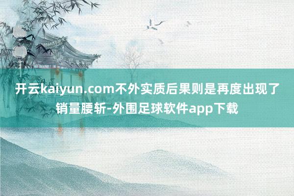 开云kaiyun.com不外实质后果则是再度出现了销量腰斩-外围足球软件app下载