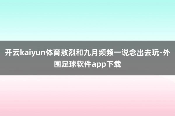 开云kaiyun体育敖烈和九月频频一说念出去玩-外围足球软件app下载