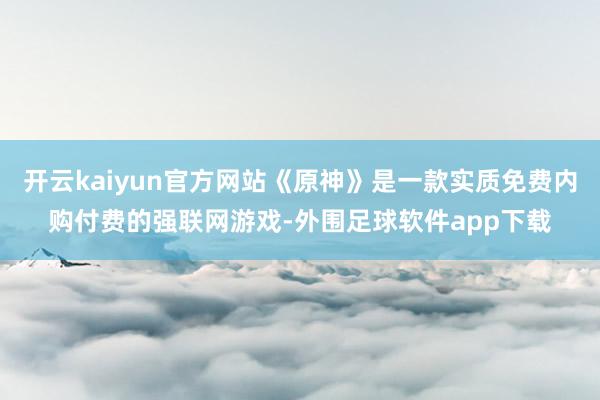 开云kaiyun官方网站《原神》是一款实质免费内购付费的强联网游戏-外围足球软件app下载