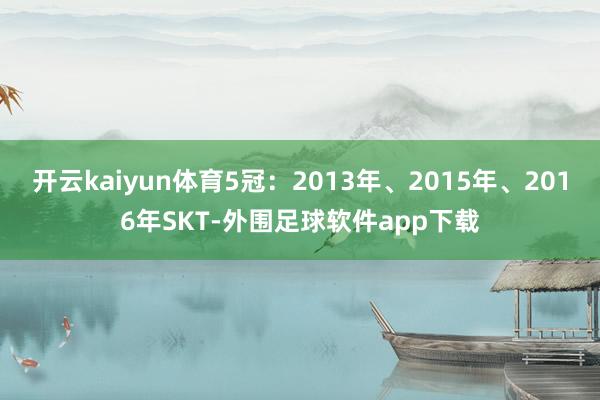 开云kaiyun体育5冠：2013年、2015年、2016年SKT-外围足球软件app下载