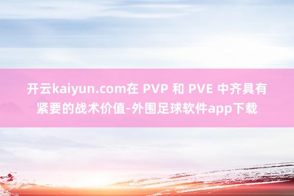 开云kaiyun.com在 PVP 和 PVE 中齐具有紧要的战术价值-外围足球软件app下载