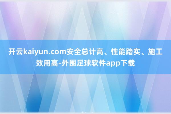 开云kaiyun.com安全总计高、性能踏实、施工效用高-外围足球软件app下载