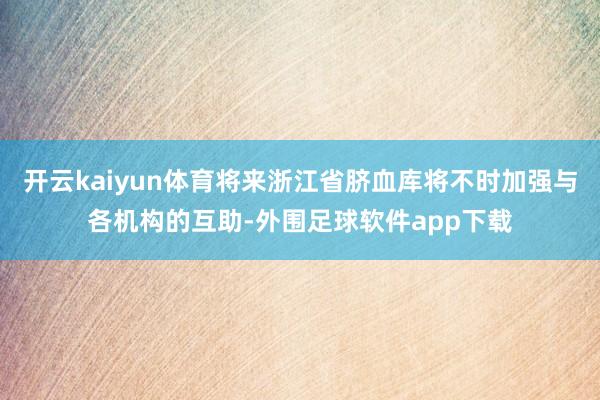 开云kaiyun体育将来浙江省脐血库将不时加强与各机构的互助-外围足球软件app下载