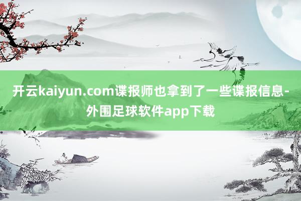 开云kaiyun.com谍报师也拿到了一些谍报信息-外围足球软件app下载