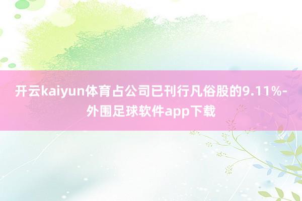 开云kaiyun体育占公司已刊行凡俗股的9.11%-外围足球软件app下载