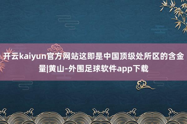 开云kaiyun官方网站这即是中国顶级处所区的含金量|黄山-外围足球软件app下载