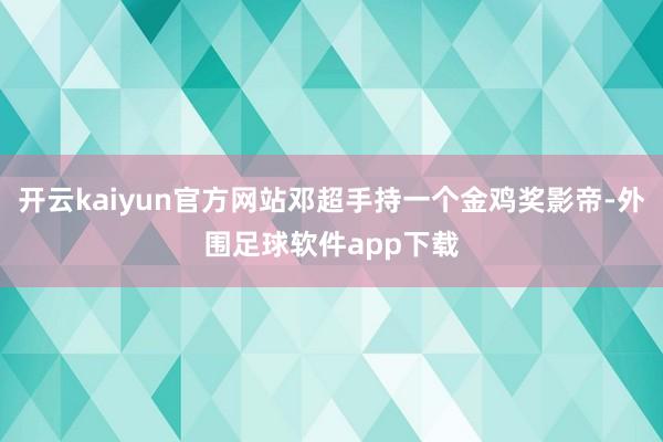 开云kaiyun官方网站邓超手持一个金鸡奖影帝-外围足球软件app下载