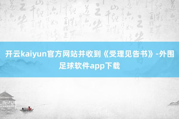 开云kaiyun官方网站并收到《受理见告书》-外围足球软件app下载