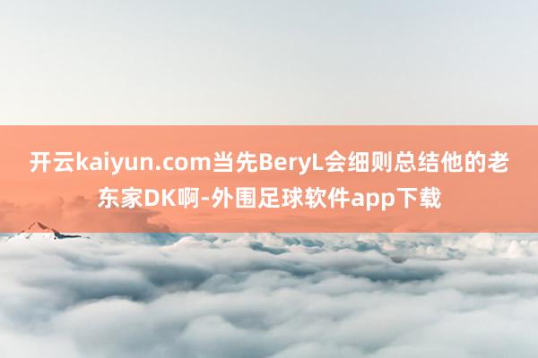 开云kaiyun.com当先BeryL会细则总结他的老东家DK啊-外围足球软件app下载