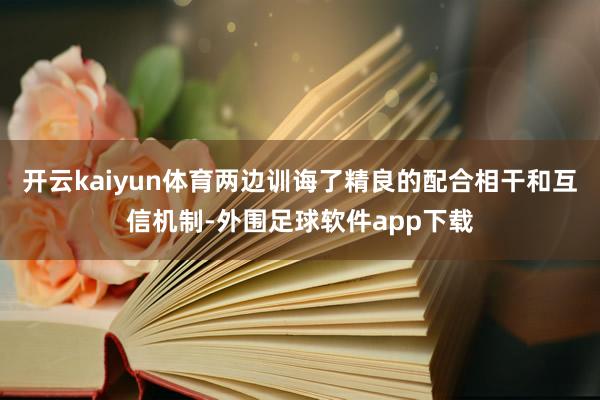 开云kaiyun体育两边训诲了精良的配合相干和互信机制-外围足球软件app下载