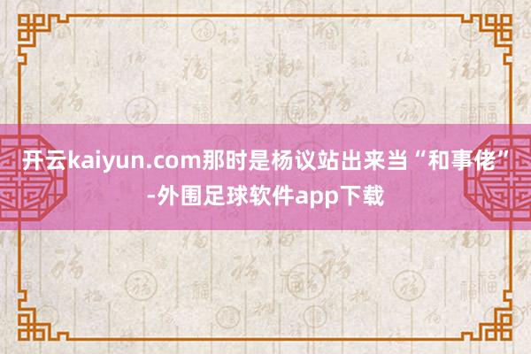 开云kaiyun.com那时是杨议站出来当“和事佬”-外围足球软件app下载