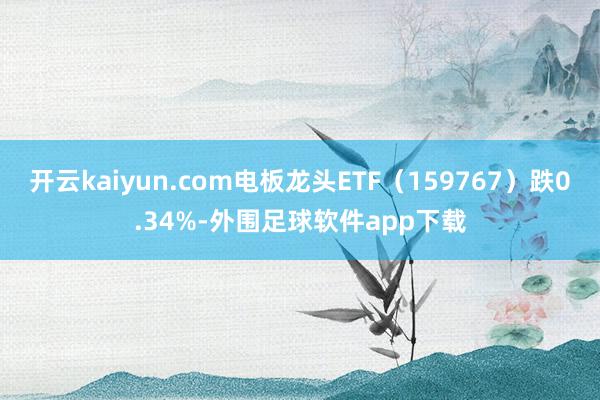 开云kaiyun.com电板龙头ETF（159767）跌0.34%-外围足球软件app下载