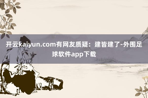 开云kaiyun.com有网友质疑：建皆建了-外围足球软件app下载