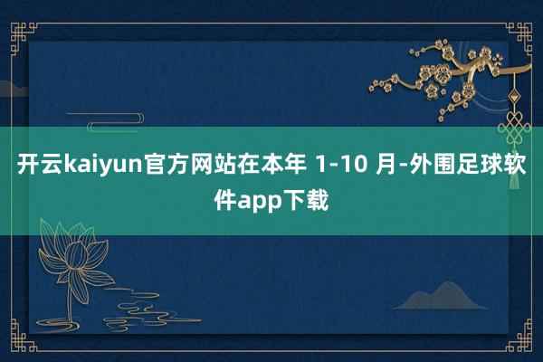 开云kaiyun官方网站在本年 1-10 月-外围足球软件app下载