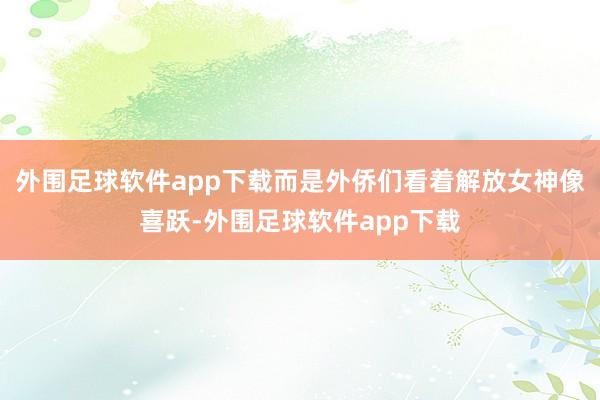 外围足球软件app下载而是外侨们看着解放女神像喜跃-外围足球软件app下载