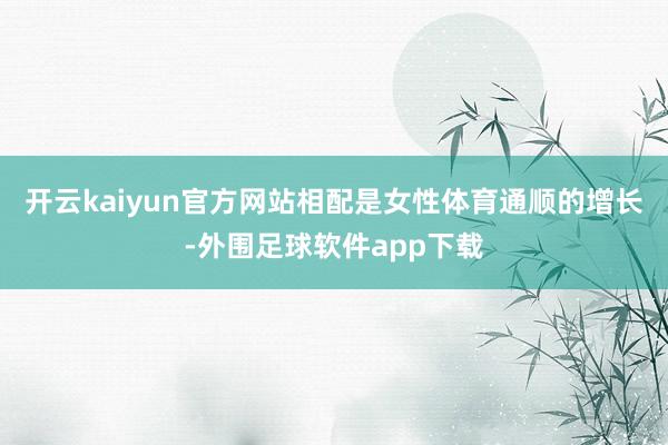 开云kaiyun官方网站相配是女性体育通顺的增长-外围足球软件app下载