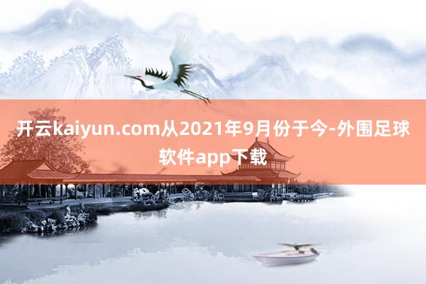 开云kaiyun.com从2021年9月份于今-外围足球软件app下载