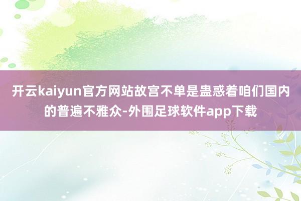 开云kaiyun官方网站故宫不单是蛊惑着咱们国内的普遍不雅众-外围足球软件app下载