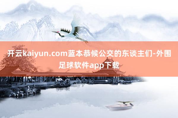 开云kaiyun.com蓝本恭候公交的东谈主们-外围足球软件app下载