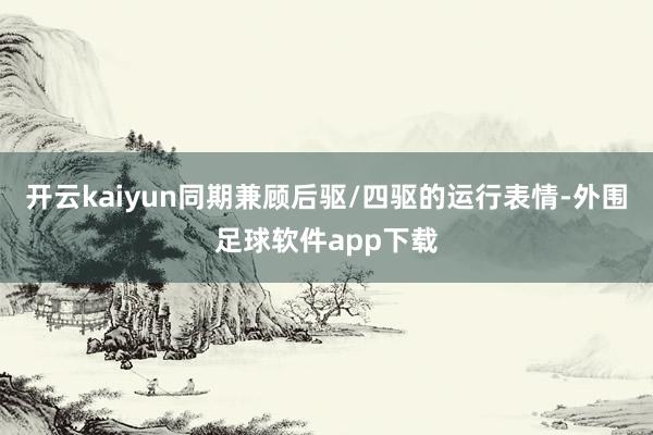 开云kaiyun同期兼顾后驱/四驱的运行表情-外围足球软件app下载