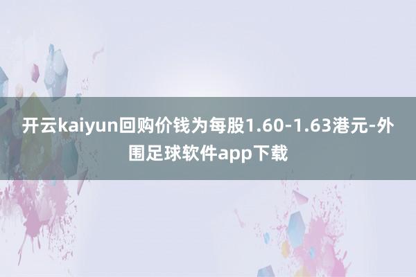 开云kaiyun回购价钱为每股1.60-1.63港元-外围足球软件app下载