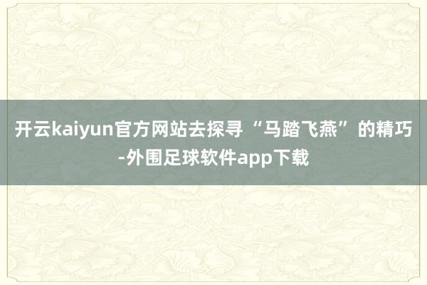 开云kaiyun官方网站去探寻 “马踏飞燕” 的精巧-外围足球软件app下载