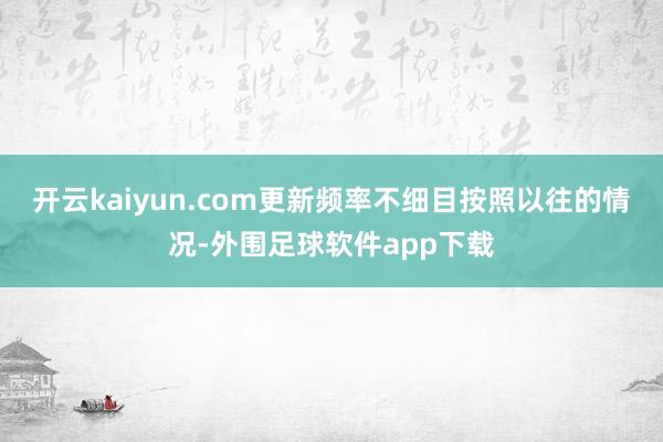 开云kaiyun.com更新频率不细目按照以往的情况-外围足球软件app下载