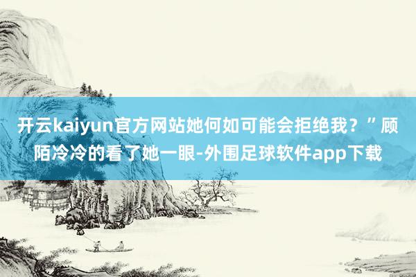 开云kaiyun官方网站她何如可能会拒绝我？”顾陌冷冷的看了她一眼-外围足球软件app下载