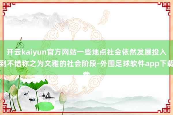 开云kaiyun官方网站一些地点社会依然发展投入到不错称之为文雅的社会阶段-外围足球软件app下载