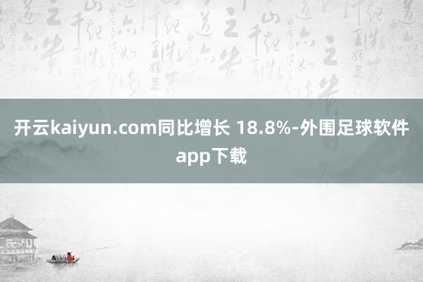 开云kaiyun.com同比增长 18.8%-外围足球软件app下载