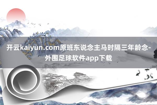 开云kaiyun.com原班东说念主马时隔三年龄念-外围足球软件app下载