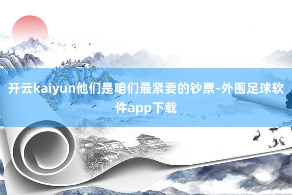 开云kaiyun他们是咱们最紧要的钞票-外围足球软件app下载