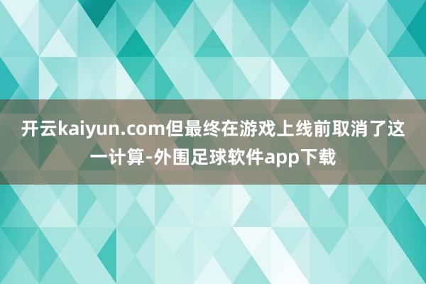 开云kaiyun.com但最终在游戏上线前取消了这一计算-外围足球软件app下载