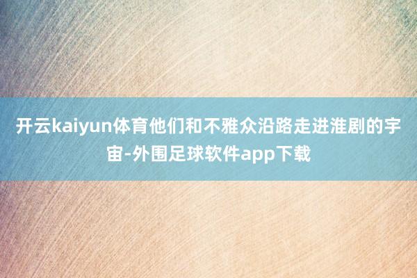 开云kaiyun体育他们和不雅众沿路走进淮剧的宇宙-外围足球软件app下载