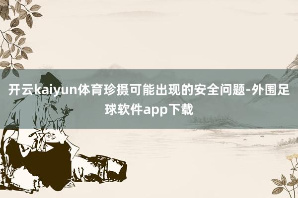 开云kaiyun体育珍摄可能出现的安全问题-外围足球软件app下载