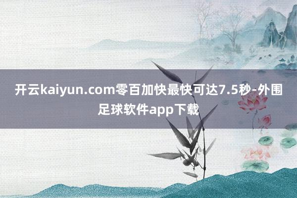 开云kaiyun.com零百加快最快可达7.5秒-外围足球软件app下载