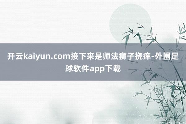 开云kaiyun.com接下来是师法狮子挠痒-外围足球软件app下载