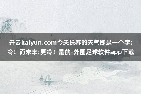 开云kaiyun.com今天长春的天气即是一个字:冷！而未来:更冷！是的-外围足球软件app下载