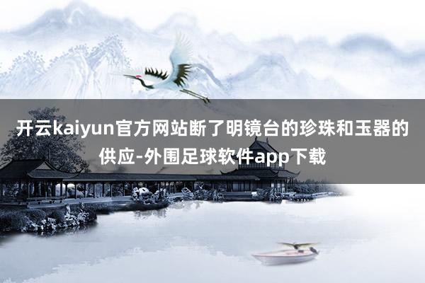 开云kaiyun官方网站断了明镜台的珍珠和玉器的供应-外围足球软件app下载