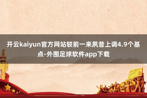 开云kaiyun官方网站较前一来夙昔上调4.9个基点-外围足球软件app下载