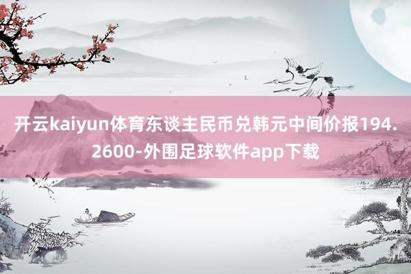 开云kaiyun体育东谈主民币兑韩元中间价报194.2600-外围足球软件app下载