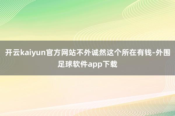 开云kaiyun官方网站不外诚然这个所在有钱-外围足球软件app下载